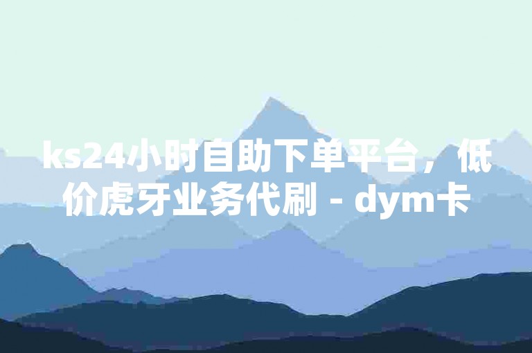 ks24小时自助下单平台，低价虎牙业务代刷 - dym卡盟