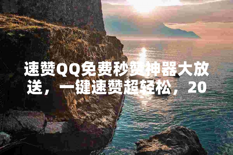 速赞QQ免费秒赞神器大放送，一键速赞超轻松，2025轻松拿捏点赞技巧！