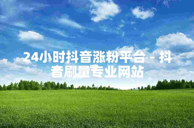 24小时抖音涨粉平台 - 抖音刷量专业网站