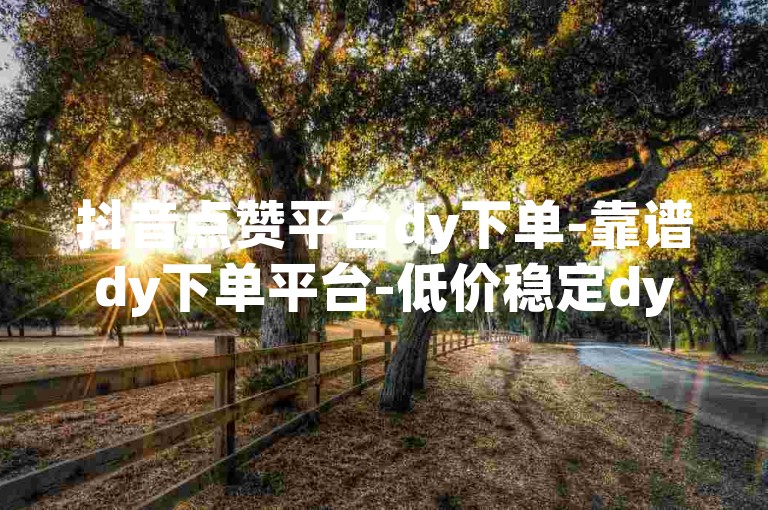 抖音点赞平台dy下单-靠谱dy下单平台-低价稳定dy下单 - 全网自助超实惠,速赞网 - 全天候在线下单