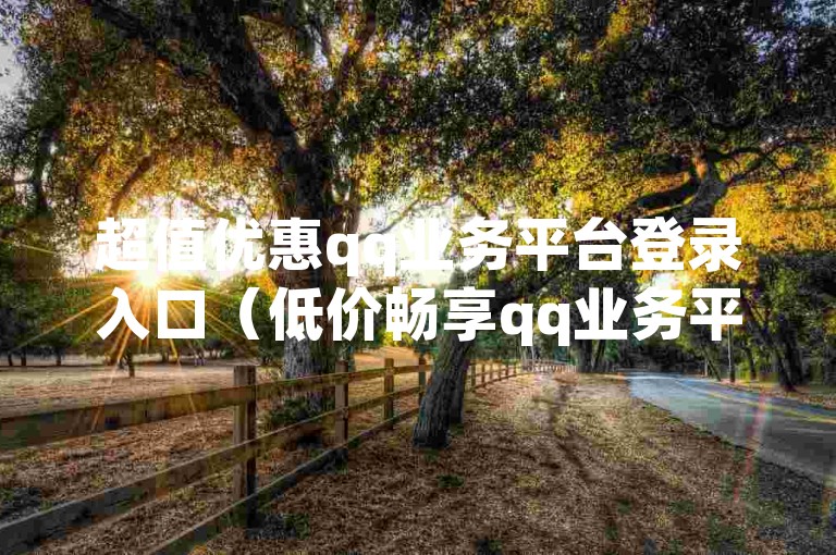 超值优惠qq业务平台登录入口（低价畅享qq业务平台登录服务）