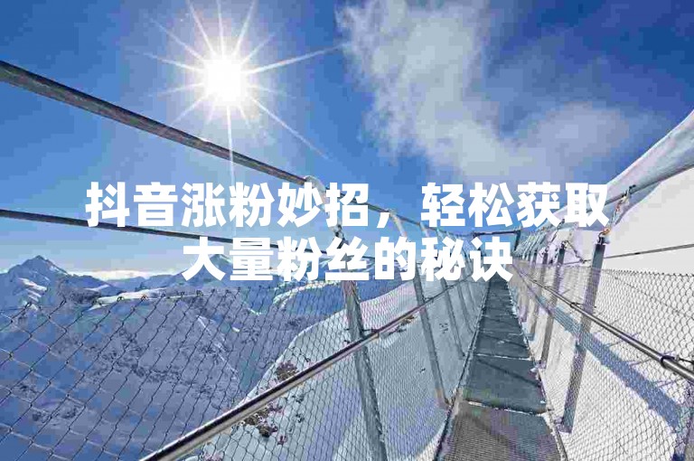 抖音涨粉妙招，轻松获取大量粉丝的秘诀