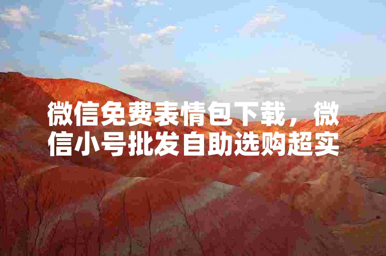微信免费表情包下载，微信小号批发自助选购超实惠 - 微信特价动态点赞 - 星辰云商平台