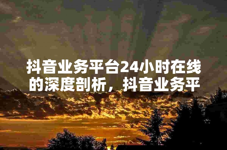 抖音业务平台24小时在线的深度剖析，抖音业务平台24小时全天服务！2025必知