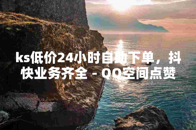 ks低价24小时自助下单，抖快业务齐全 - QQ空间点赞 - 免费领说说赞50