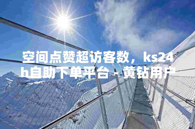 空间点赞超访客数，ks24h自助下单平台 - 黄钻用户专属中心 - 随时自助下单
