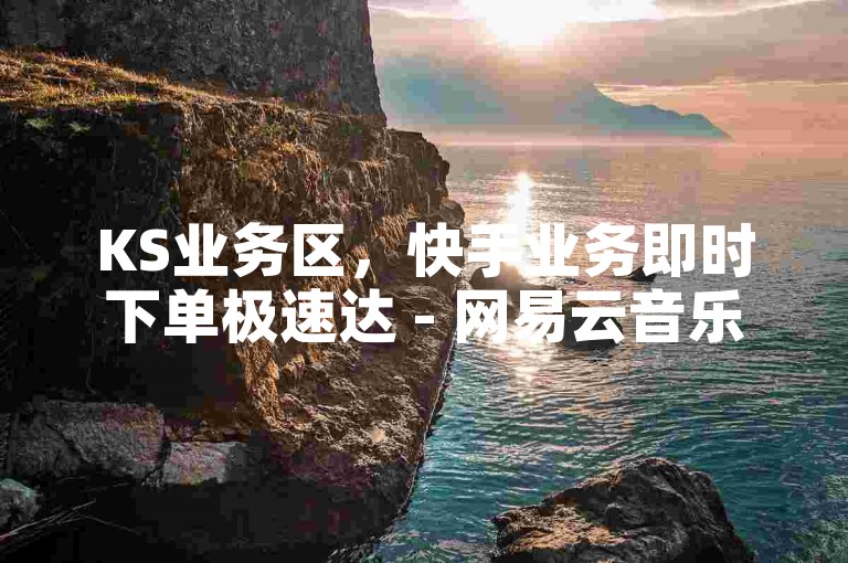 KS业务区，快手业务即时下单极速达 - 网易云音乐真粉速刷 - ks代网站平台畅享无忧