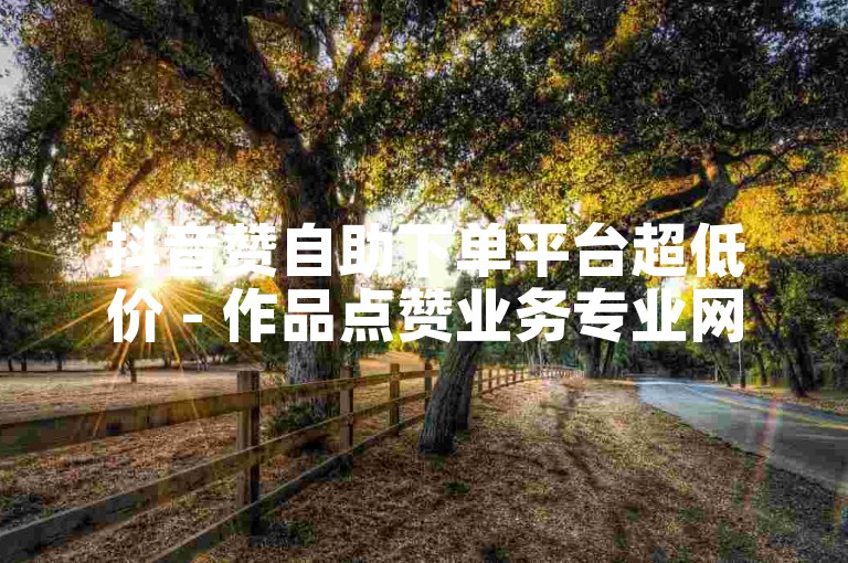 抖音赞自助下单平台超低价 - 作品点赞业务专业网站