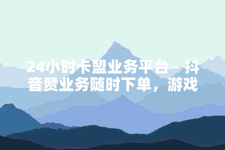 24小时卡盟业务平台 - 抖音赞业务随时下单，游戏卡盟自助低价畅享