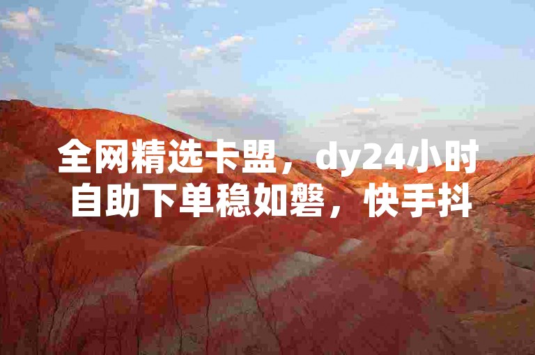 全网精选卡盟，dy24小时自助下单稳如磐，快手抖音在线服务优，低价业务网大公开！