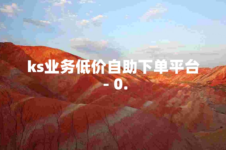 ks业务低价自助下单平台 - 0.5元100赞起