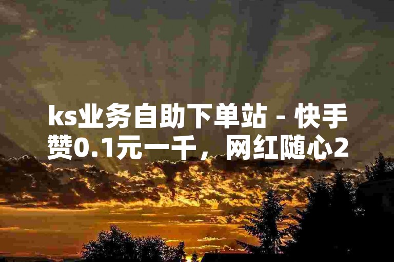 ks业务自助下单站 - 快手赞0.1元一千，网红随心24小时下单超便宜 - 抖音全天在线接单