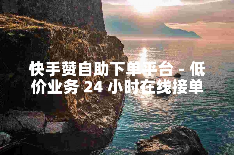 快手赞自助下单平台 - 低价业务 24 小时在线接单