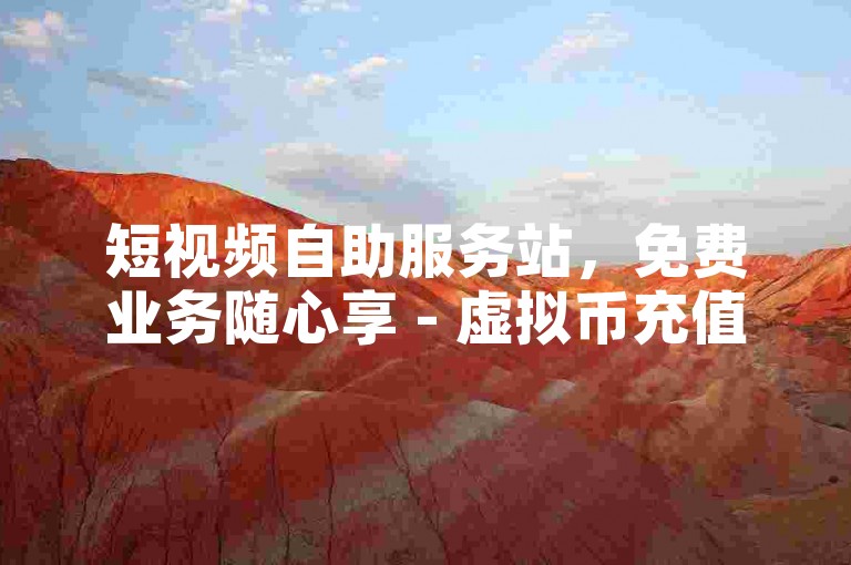 短视频自助服务站，免费业务随心享 - 虚拟币充值便捷地 - 随时在线服务不停歇
