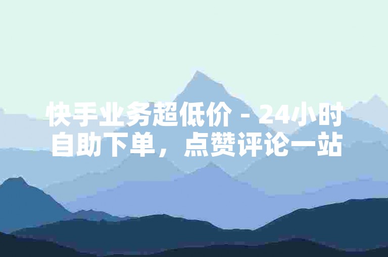 快手业务超低价 - 24小时自助下单，点赞评论一站式服务平台