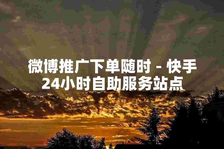 微博推广下单随时 - 快手24小时自助服务站点