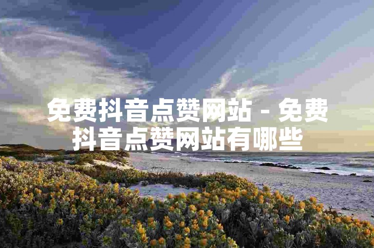 免费抖音点赞网站 - 免费抖音点赞网站有哪些