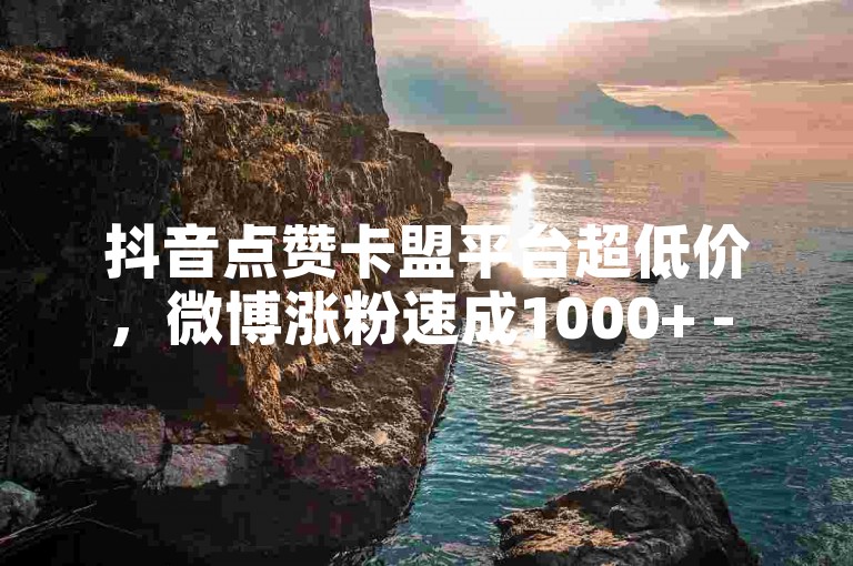 抖音点赞卡盟平台超低价，微博涨粉速成1000+ - 特惠卡密批发 - 微博全天自助下单支付宝交易内幕