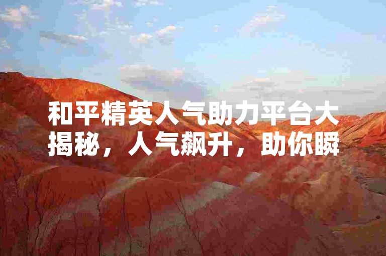 和平精英人气助力平台大揭秘，人气飙升，助你瞬间制霸战场！！2025必备