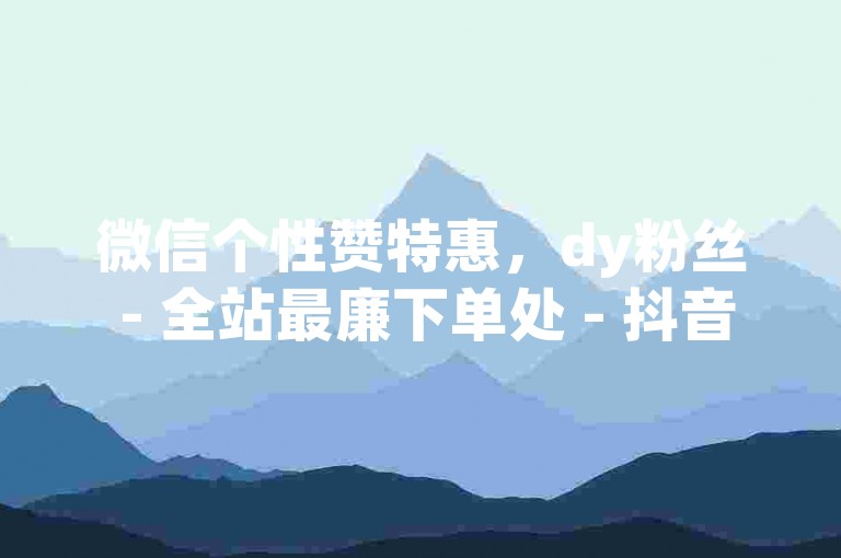 微信个性赞特惠，dy粉丝 - 全站最廉下单处 - 抖音八毛抢购50000点赞超划算！