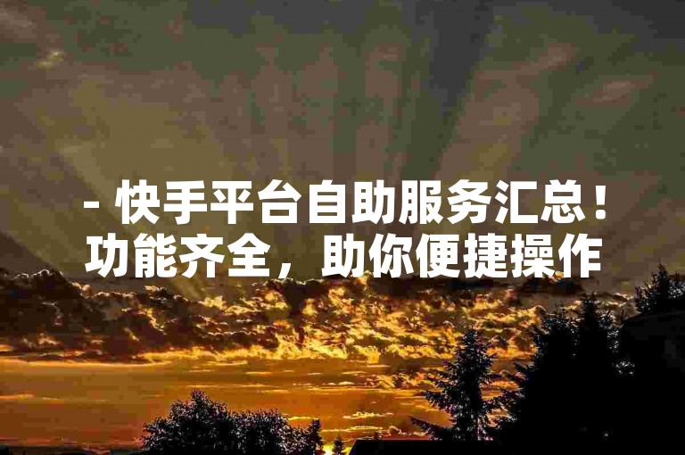- 快手平台自助服务汇总！功能齐全，助你便捷操作无烦恼！