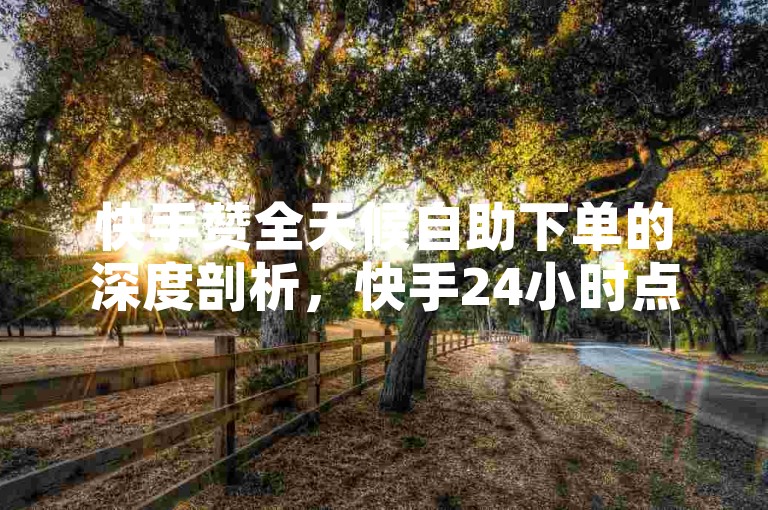 快手赞全天候自助下单的深度剖析，快手24小时点赞服务揭秘！2024必备技巧