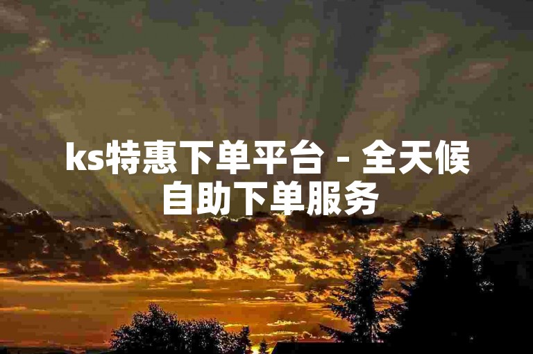 ks特惠下单平台 - 全天候自助下单服务