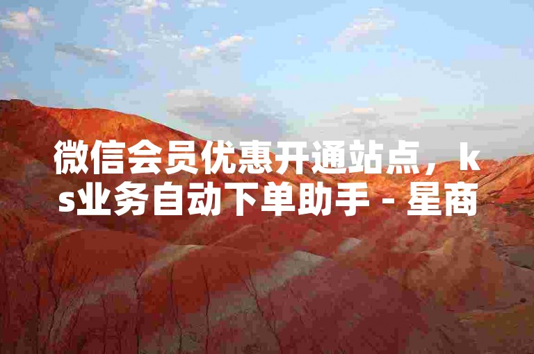 微信会员优惠开通站点，ks业务自动下单助手 - 星商城全天自助服务 - 微信号便捷下单