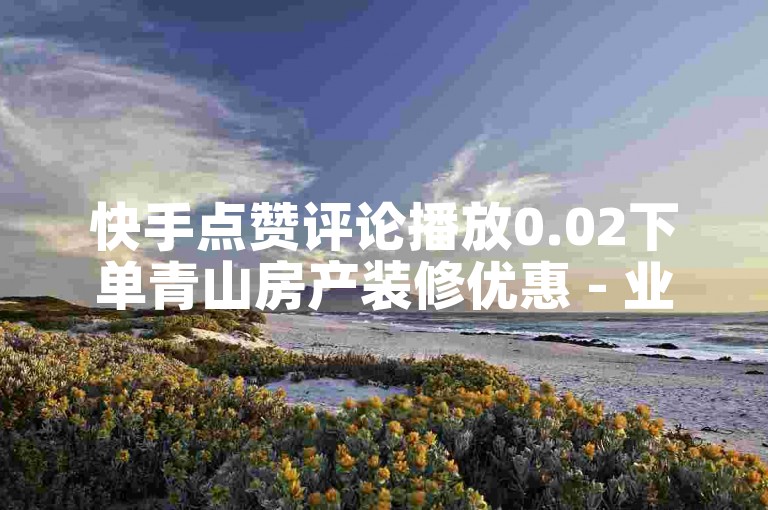 快手点赞评论播放0.02下单青山房产装修优惠 - 业务低价自助下单平台