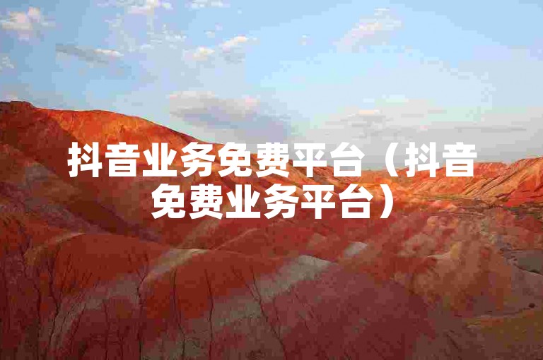 抖音业务免费平台（抖音免费业务平台）