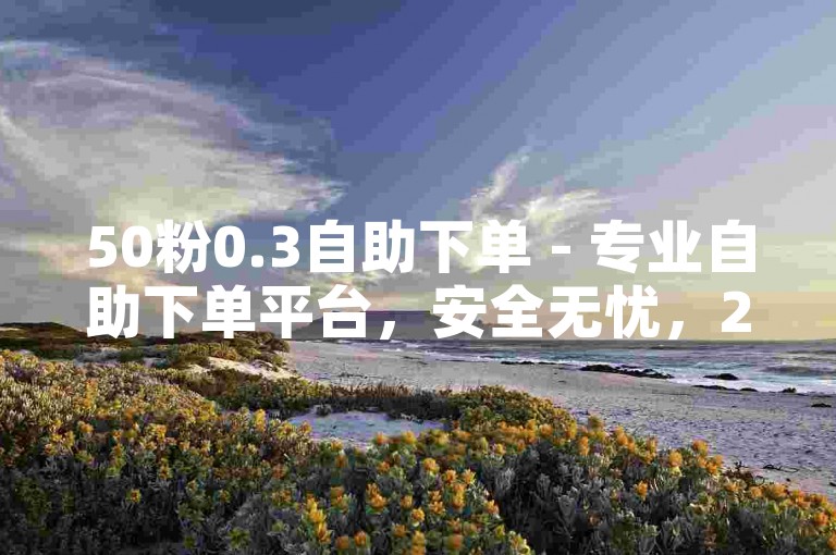 50粉0.3自助下单 - 专业自助下单平台，安全无忧，24小时服务，低价刷抖音点赞