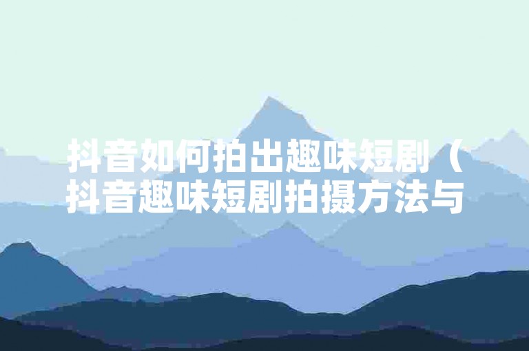 抖音如何拍出趣味短剧（抖音趣味短剧拍摄方法与创意灵感集锦）