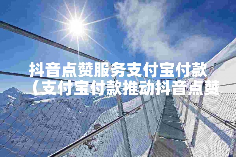 抖音点赞服务支付宝付款（支付宝付款推动抖音点赞服务新变革）