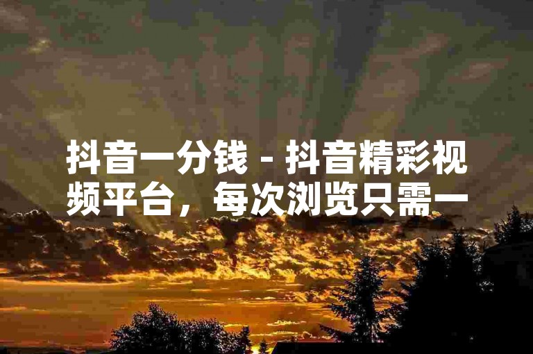 抖音一分钱 - 抖音精彩视频平台，每次浏览只需一分钱！！