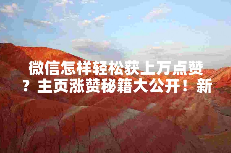 微信怎样轻松获上万点赞？主页涨赞秘籍大公开！新手速来！