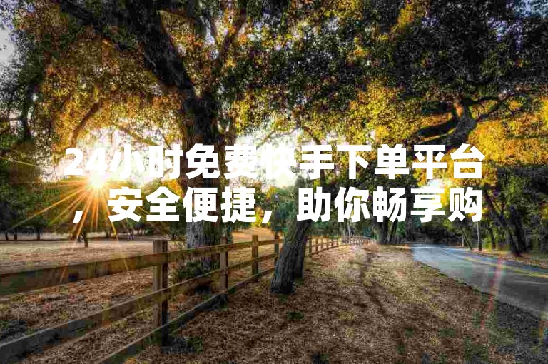24小时免费快手下单平台，安全便捷，助你畅享购物乐趣