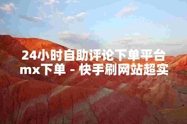 24小时自助评论下单平台mx下单 - 快手刷网站超实惠