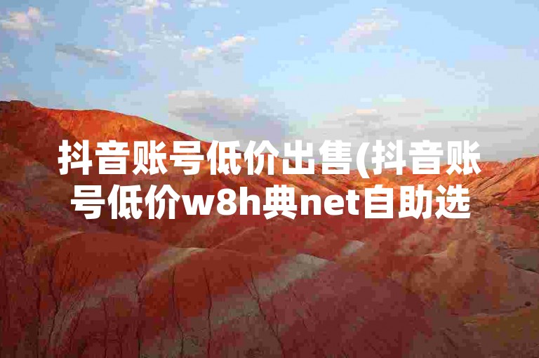抖音账号低价出售(抖音账号低价w8h典net自助选购)