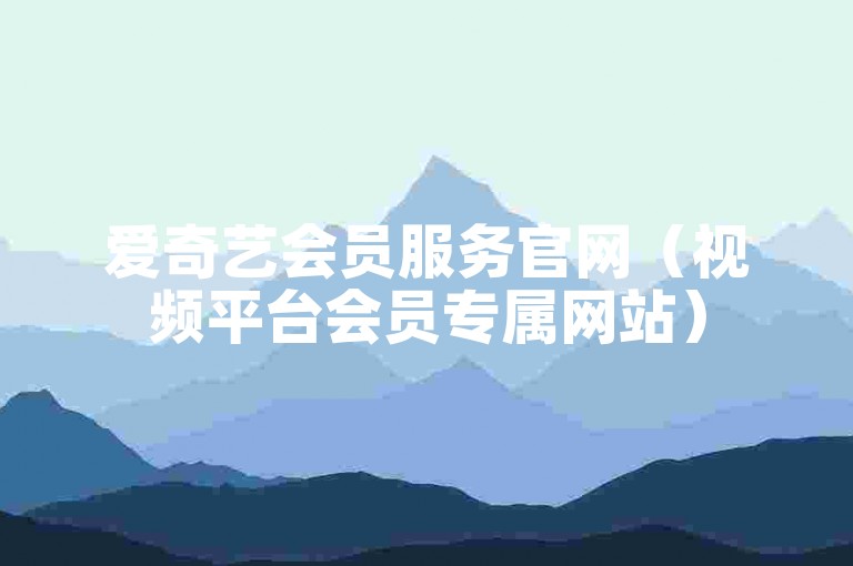 爱奇艺会员服务官网（视频平台会员专属网站）