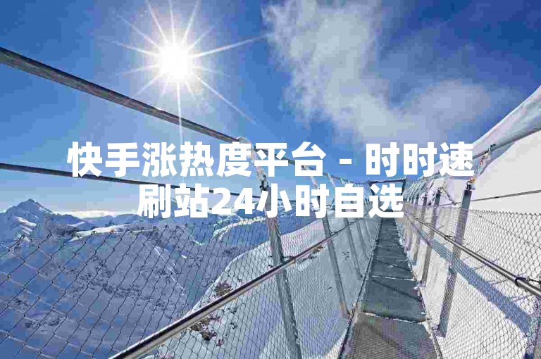 快手涨热度平台 - 时时速刷站24小时自选