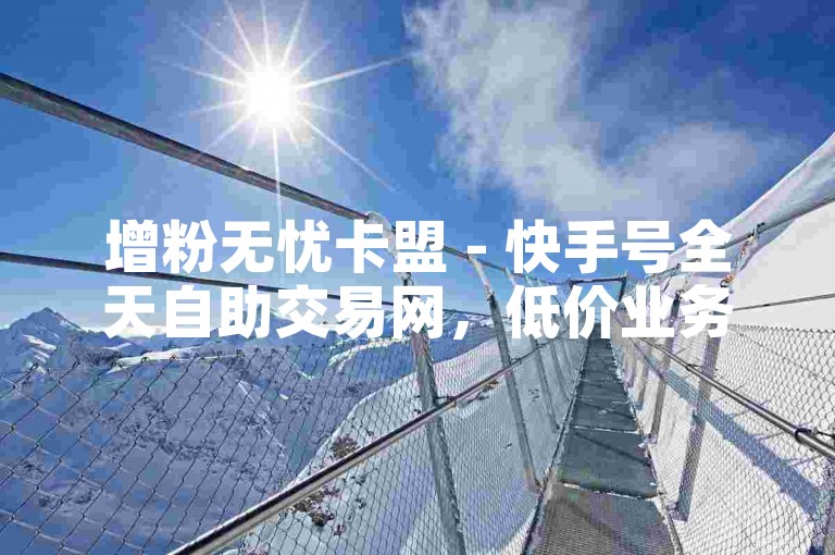 增粉无忧卡盟 - 快手号全天自助交易网，低价业务自助下单平台