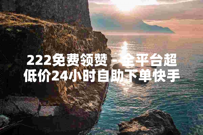 222免费领赞 - 全平台超低价24小时自助下单快手,星辰代刷网 - 快手业务全天候免费接单站点