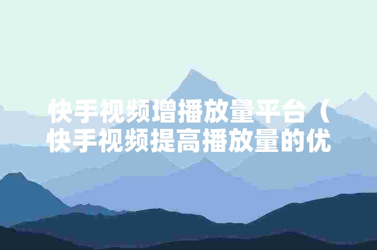 快手视频增播放量平台（快手视频提高播放量的优质平台介绍）