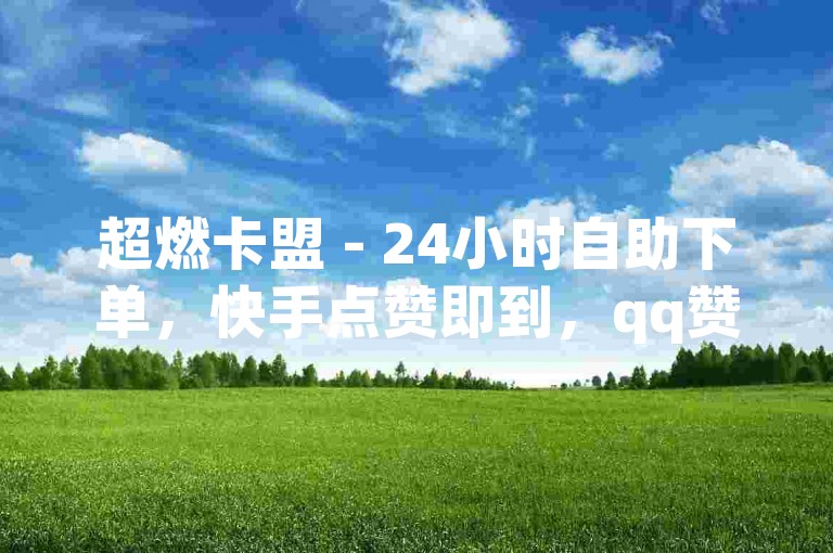 超燃卡盟 - 24小时自助下单，快手点赞即到，qq赞低至1毛千赞