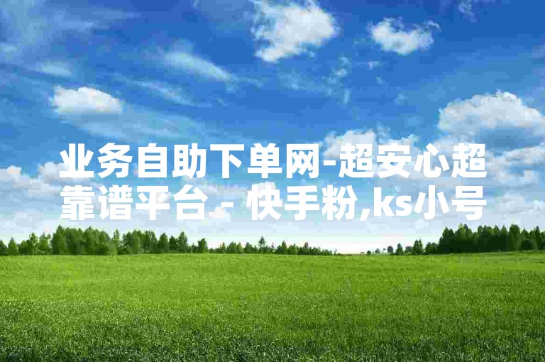 业务自助下单网-超安心超靠谱平台 - 快手粉,ks小号站特惠发卡网 - 全网低价自助下单