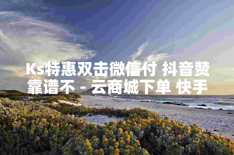 Ks特惠双击微信付 抖音赞靠谱不 - 云商城下单 快手真人点赞微支付