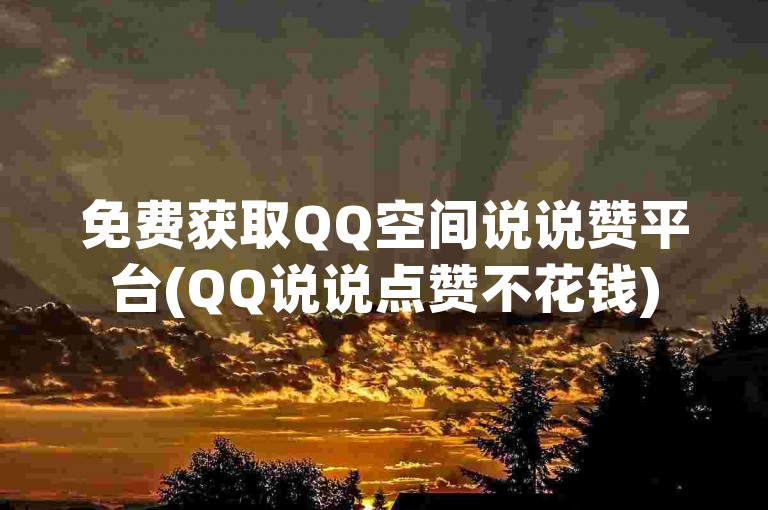 免费获取QQ空间说说赞平台(QQ说说点赞不花钱)
