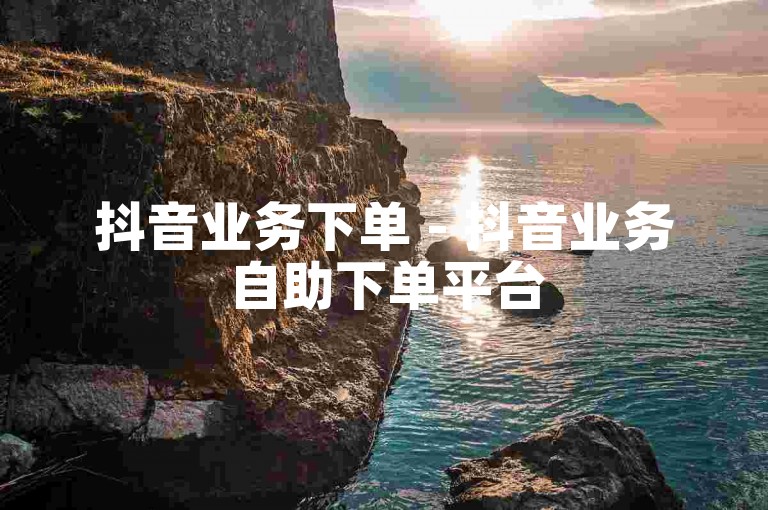 抖音业务下单 - 抖音业务自助下单平台