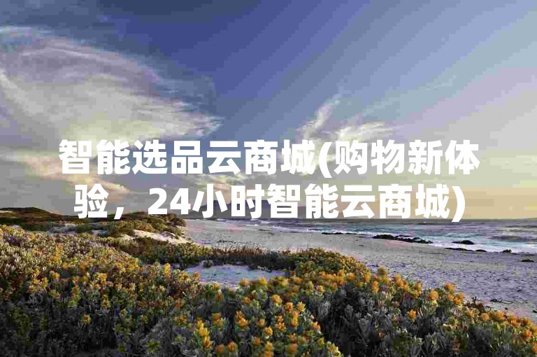 智能选品云商城(购物新体验，24小时智能云商城)