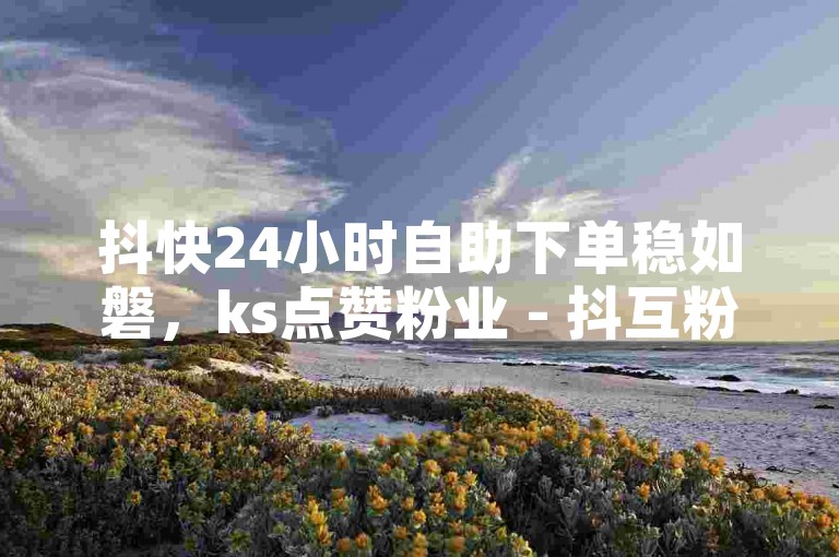 抖快24小时自助下单稳如磐，ks点赞粉业 - 抖互粉挂机平台